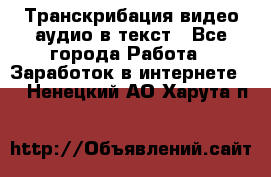 Транскрибация видео/аудио в текст - Все города Работа » Заработок в интернете   . Ненецкий АО,Харута п.